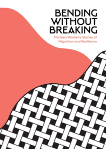 Bending Without Breaking- Thirteen Women's Stories of Migration and Resilience